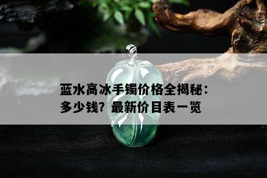 蓝水高冰手镯价格全揭秘：多少钱？最新价目表一览