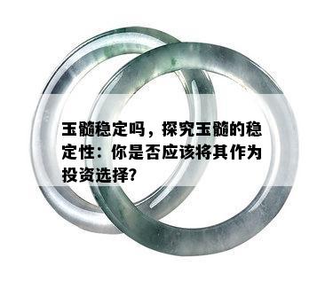 玉髓稳定吗，探究玉髓的稳定性：你是否应该将其作为投资选择？