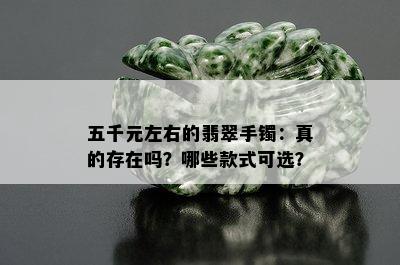 五千元左右的翡翠手镯：真的存在吗？哪些款式可选？