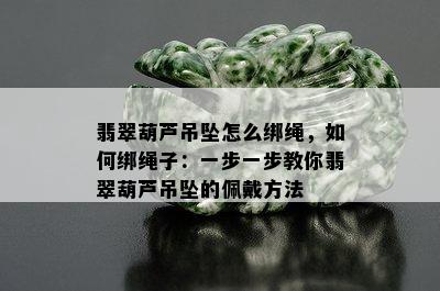 翡翠葫芦吊坠怎么绑绳，如何绑绳子：一步一步教你翡翠葫芦吊坠的佩戴方法