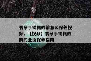 翡翠手镯佩戴前怎么保养视频，【视频】翡翠手镯佩戴前的全面保养指南