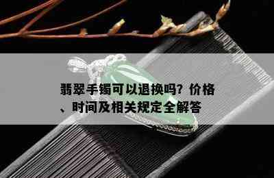 翡翠手镯可以退换吗？价格、时间及相关规定全解答