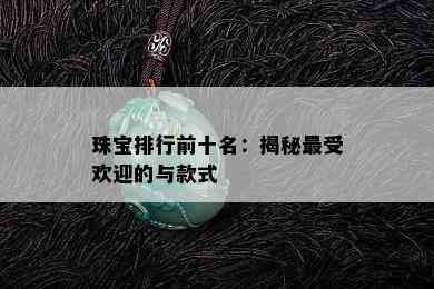 珠宝排行前十名：揭秘更受欢迎的与款式