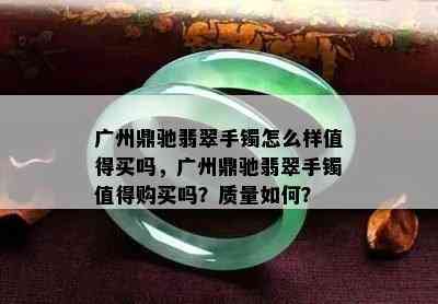 广州鼎驰翡翠手镯怎么样值得买吗，广州鼎驰翡翠手镯值得购买吗？质量如何？