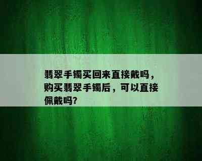 翡翠手镯买回来直接戴吗，购买翡翠手镯后，可以直接佩戴吗？