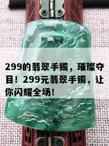 299的翡翠手镯，璀璨夺目！299元翡翠手镯，让你闪耀全场！