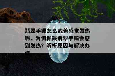 翡翠手镯怎么戴着感觉发热呢，为何佩戴翡翠手镯会感到发热？解析原因与解决办法