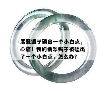 翡翠镯子磕出一个小白点，心痛！我的翡翠镯子被磕出了一个小白点，怎么办？