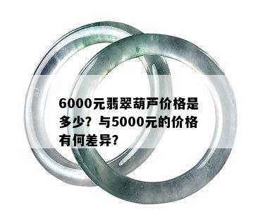 6000元翡翠葫芦价格是多少？与5000元的价格有何差异？