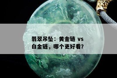 翡翠吊坠：黄金链 vs 白金链，哪个更好看？