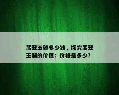 翡翠玉髓多少钱，探究翡翠玉髓的价值：价格是多少？