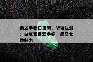 翡翠手镯白底青，华丽优雅：白底青翡翠手镯，尽显女性魅力