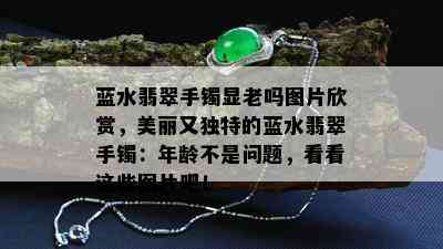 蓝水翡翠手镯显老吗图片欣赏，美丽又独特的蓝水翡翠手镯：年龄不是问题，看看这些图片吧！