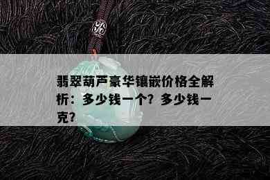 翡翠葫芦豪华镶嵌价格全解析：多少钱一个？多少钱一克？