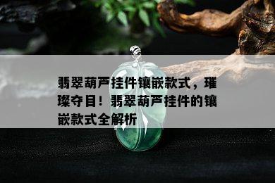 翡翠葫芦挂件镶嵌款式，璀璨夺目！翡翠葫芦挂件的镶嵌款式全解析