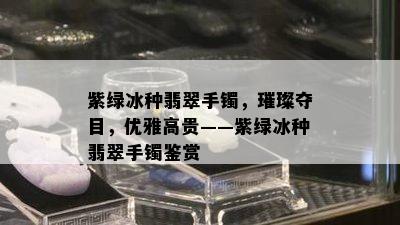 紫绿冰种翡翠手镯，璀璨夺目，优雅高贵——紫绿冰种翡翠手镯鉴赏