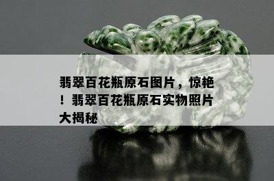 翡翠百花瓶原石图片，惊艳！翡翠百花瓶原石实物照片大揭秘