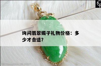 询问翡翠镯子礼物价格：多少才合适？