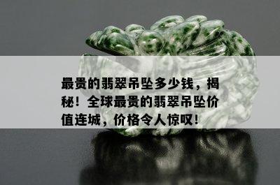 最贵的翡翠吊坠多少钱，揭秘！全球最贵的翡翠吊坠价值连城，价格令人惊叹！