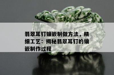 翡翠耳钉镶嵌制做方法，精细工艺：揭秘翡翠耳钉的镶嵌制作过程