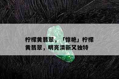 柠檬黄翡翠，「惊艳」柠檬黄翡翠，明亮清新又独特