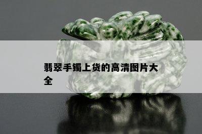 翡翠手镯上货的高清图片大全