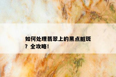 如何处理翡翠上的黑点脏斑？全攻略！