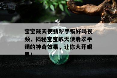 宝宝戴天使翡翠手镯好吗视频，揭秘宝宝戴天使翡翠手镯的神奇效果，让你大开眼界！