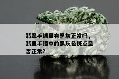 翡翠手镯里有黑灰正常吗，翡翠手镯中的黑灰色斑点是否正常？