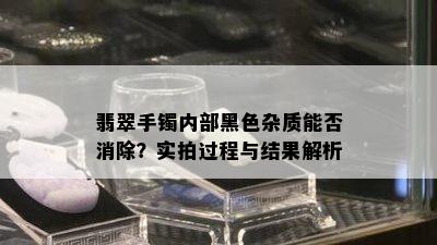 翡翠手镯内部黑色杂质能否消除？实拍过程与结果解析