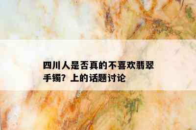 四川人是否真的不喜欢翡翠手镯？上的话题讨论