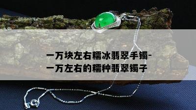 一万块左右糯冰翡翠手镯-一万左右的糯种翡翠镯子