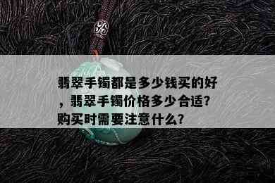 翡翠手镯都是多少钱买的好，翡翠手镯价格多少合适？购买时需要注意什么？