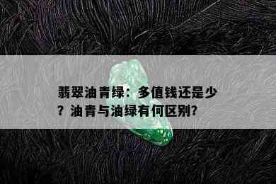 翡翠油青绿：多值钱还是少？油青与油绿有何区别？