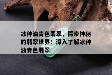 冰种油青色翡翠，探索神秘的翡翠世界：深入了解冰种油青色翡翠