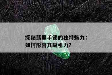 探秘翡翠手镯的独特魅力：如何形容其吸引力？