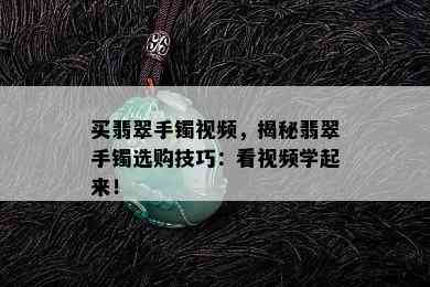 买翡翠手镯视频，揭秘翡翠手镯选购技巧：看视频学起来！