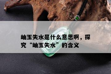 岫玉失水是什么意思啊，探究“岫玉失水”的含义