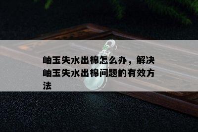 岫玉失水出棉怎么办，解决岫玉失水出棉问题的有效方法