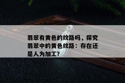 翡翠有黄色的纹路吗，探究翡翠中的黄色纹路：存在还是人为加工？