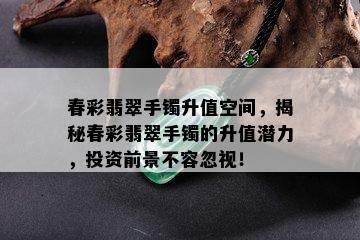 春彩翡翠手镯升值空间，揭秘春彩翡翠手镯的升值潜力，投资前景不容忽视！