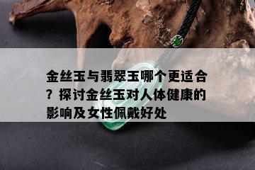 金丝玉与翡翠玉哪个更适合？探讨金丝玉对人体健康的影响及女性佩戴好处