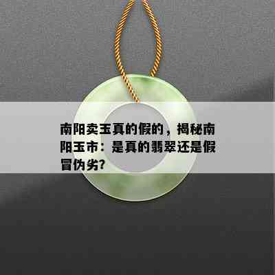 南阳卖玉真的假的，揭秘南阳玉市：是真的翡翠还是假冒伪劣？