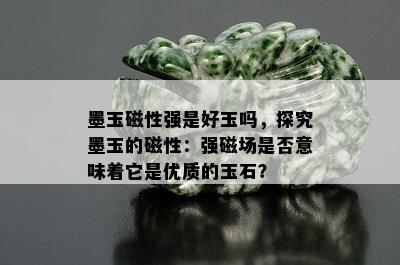 墨玉磁性强是好玉吗，探究墨玉的磁性：强磁场是否意味着它是优质的玉石？