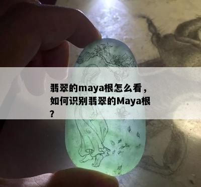 翡翠的maya根怎么看，如何识别翡翠的Maya根？