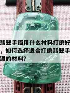 翡翠手镯用什么材料打磨好，如何选择适合打磨翡翠手镯的材料？