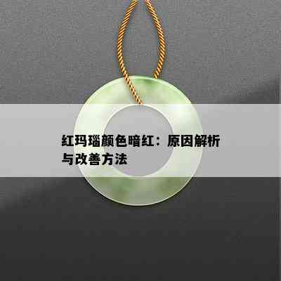 红玛瑙颜色暗红：原因解析与改善方法