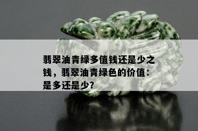 翡翠油青绿多值钱还是少之钱，翡翠油青绿色的价值：是多还是少？