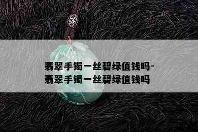 翡翠手镯一丝碧绿值钱吗-翡翠手镯一丝碧绿值钱吗