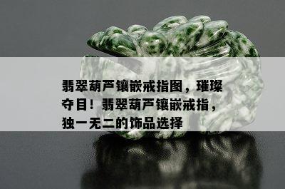 翡翠葫芦镶嵌戒指图，璀璨夺目！翡翠葫芦镶嵌戒指，独一无二的饰品选择